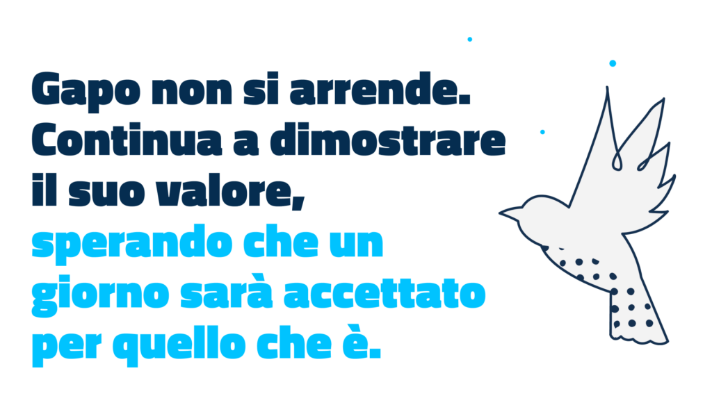 Immagine con frase : "Gapo non si arrende. Continua a dimostrare il suo valore, sperando che un giorno sarà accettato per quello che è."